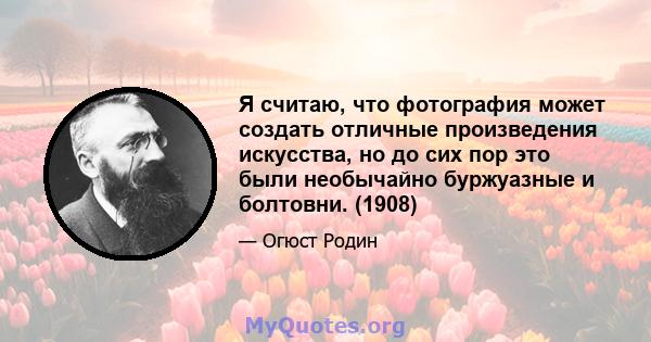 Я считаю, что фотография может создать отличные произведения искусства, но до сих пор это были необычайно буржуазные и болтовни. (1908)