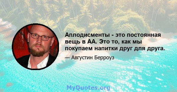 Аплодисменты - это постоянная вещь в АА. Это то, как мы покупаем напитки друг для друга.