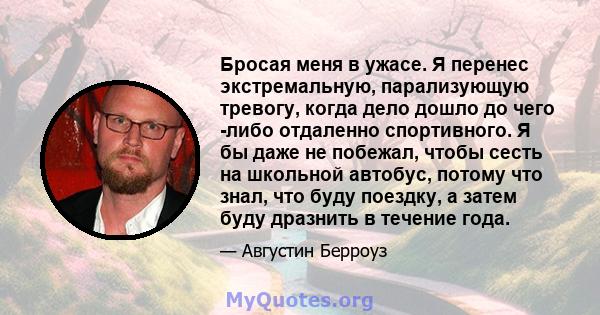 Бросая меня в ужасе. Я перенес экстремальную, парализующую тревогу, когда дело дошло до чего -либо отдаленно спортивного. Я бы даже не побежал, чтобы сесть на школьной автобус, потому что знал, что буду поездку, а затем 