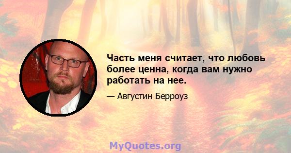 Часть меня считает, что любовь более ценна, когда вам нужно работать на нее.