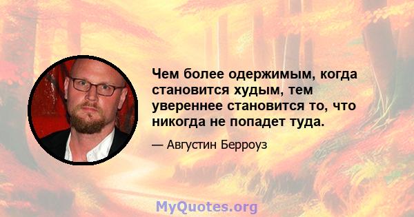 Чем более одержимым, когда становится худым, тем увереннее становится то, что никогда не попадет туда.