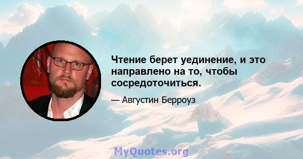 Чтение берет уединение, и это направлено на то, чтобы сосредоточиться.