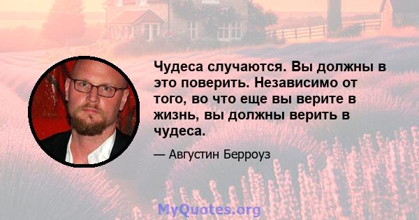 Чудеса случаются. Вы должны в это поверить. Независимо от того, во что еще вы верите в жизнь, вы должны верить в чудеса.