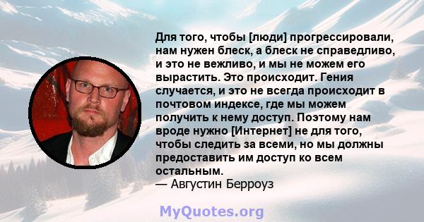 Для того, чтобы [люди] прогрессировали, нам нужен блеск, а блеск не справедливо, и это не вежливо, и мы не можем его вырастить. Это происходит. Гения случается, и это не всегда происходит в почтовом индексе, где мы