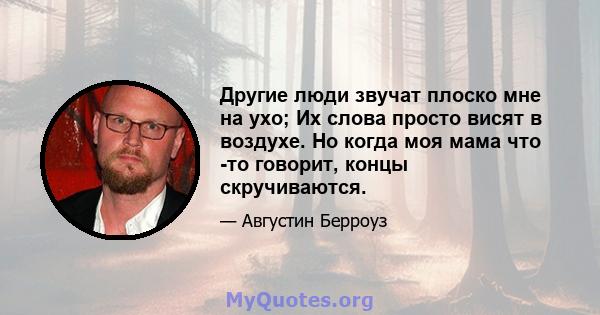 Другие люди звучат плоско мне на ухо; Их слова просто висят в воздухе. Но когда моя мама что -то говорит, концы скручиваются.