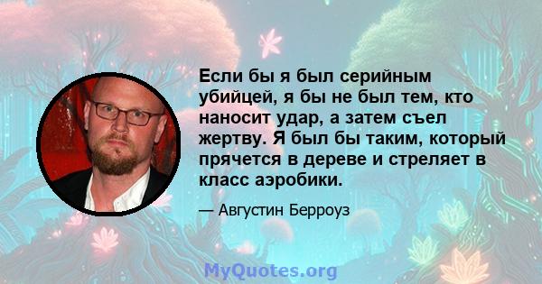 Если бы я был серийным убийцей, я бы не был тем, кто наносит удар, а затем съел жертву. Я был бы таким, который прячется в дереве и стреляет в класс аэробики.