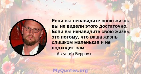 Если вы ненавидите свою жизнь, вы не видели этого достаточно. Если вы ненавидите свою жизнь, это потому, что ваша жизнь слишком маленькая и не подходит вам.