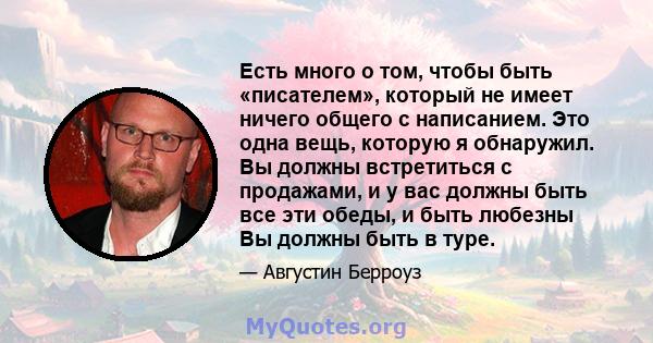 Есть много о том, чтобы быть «писателем», который не имеет ничего общего с написанием. Это одна вещь, которую я обнаружил. Вы должны встретиться с продажами, и у вас должны быть все эти обеды, и быть любезны Вы должны