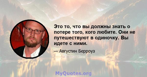 Это то, что вы должны знать о потере того, кого любите. Они не путешествуют в одиночку. Вы идете с ними.