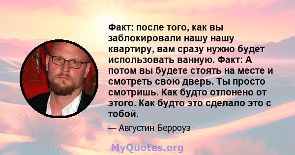 Факт: после того, как вы заблокировали нашу нашу квартиру, вам сразу нужно будет использовать ванную. Факт: А потом вы будете стоять на месте и смотреть свою дверь. Ты просто смотришь. Как будто отпонено от этого. Как