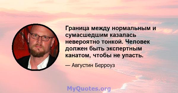 Граница между нормальным и сумасшедшим казалась невероятно тонкой. Человек должен быть экспертным канатом, чтобы не упасть.