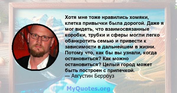 Хотя мне тоже нравились хомяки, клетка привычки была дорогой. Даже я мог видеть, что взаимосвязанные коробки, трубки и сферы могли легко обанкротить семью и привести к зависимости в дальнейшем в жизни. Потому что, как