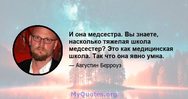 И она медсестра. Вы знаете, насколько тяжелая школа медсестер? Это как медицинская школа. Так что она явно умна.