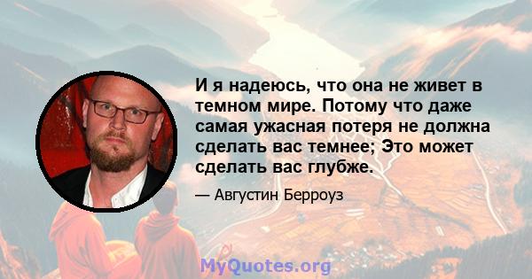 И я надеюсь, что она не живет в темном мире. Потому что даже самая ужасная потеря не должна сделать вас темнее; Это может сделать вас глубже.