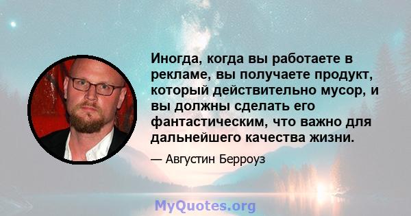 Иногда, когда вы работаете в рекламе, вы получаете продукт, который действительно мусор, и вы должны сделать его фантастическим, что важно для дальнейшего качества жизни.