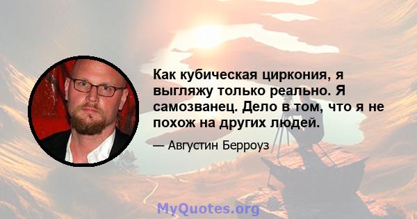 Как кубическая циркония, я выгляжу только реально. Я самозванец. Дело в том, что я не похож на других людей.