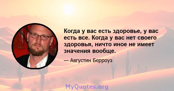 Когда у вас есть здоровье, у вас есть все. Когда у вас нет своего здоровья, ничто иное не имеет значения вообще.