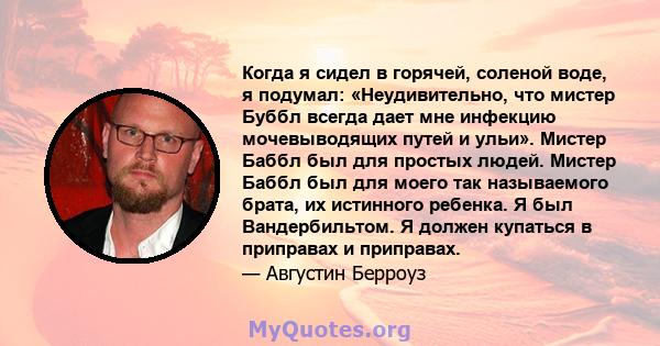 Когда я сидел в горячей, соленой воде, я подумал: «Неудивительно, что мистер Буббл всегда дает мне инфекцию мочевыводящих путей и ульи». Мистер Баббл был для простых людей. Мистер Баббл был для моего так называемого