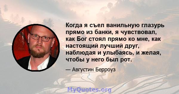 Когда я съел ванильную глазурь прямо из банки, я чувствовал, как Бог стоял прямо ко мне, как настоящий лучший друг, наблюдая и улыбаясь, и желая, чтобы у него был рот.