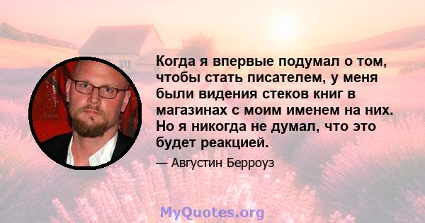 Когда я впервые подумал о том, чтобы стать писателем, у меня были видения стеков книг в магазинах с моим именем на них. Но я никогда не думал, что это будет реакцией.