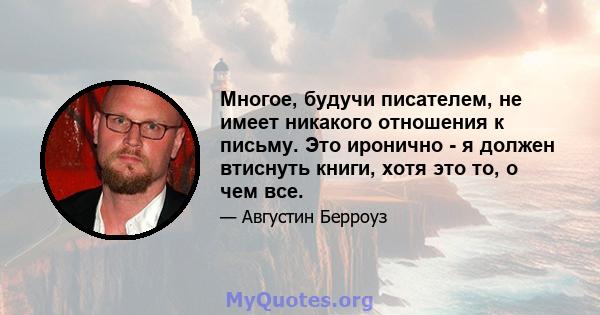 Многое, будучи писателем, не имеет никакого отношения к письму. Это иронично - я должен втиснуть книги, хотя это то, о чем все.