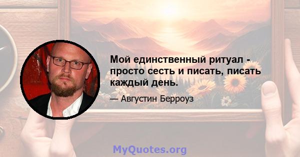 Мой единственный ритуал - просто сесть и писать, писать каждый день.