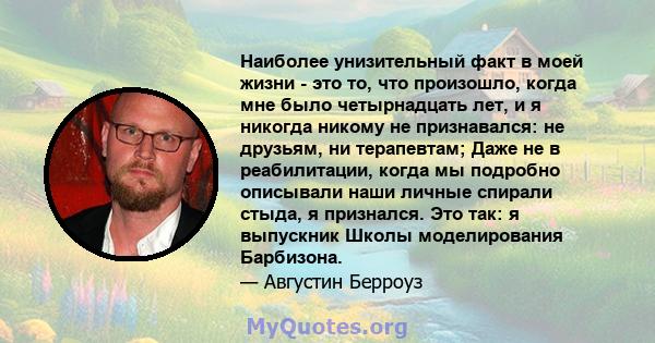 Наиболее унизительный факт в моей жизни - это то, что произошло, когда мне было четырнадцать лет, и я никогда никому не признавался: не друзьям, ни терапевтам; Даже не в реабилитации, когда мы подробно описывали наши