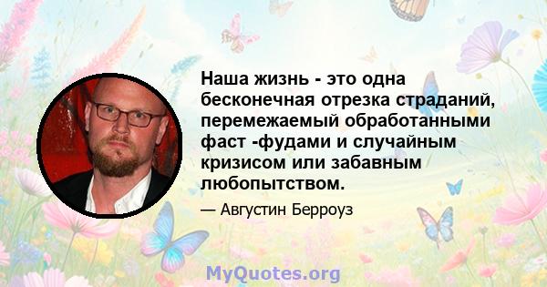 Наша жизнь - это одна бесконечная отрезка страданий, перемежаемый обработанными фаст -фудами и случайным кризисом или забавным любопытством.