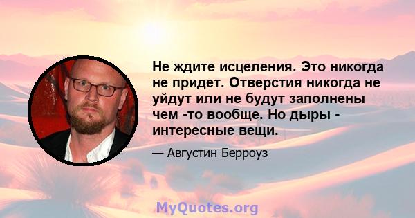 Не ждите исцеления. Это никогда не придет. Отверстия никогда не уйдут или не будут заполнены чем -то вообще. Но дыры - интересные вещи.