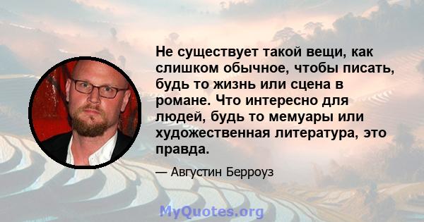 Не существует такой вещи, как слишком обычное, чтобы писать, будь то жизнь или сцена в романе. Что интересно для людей, будь то мемуары или художественная литература, это правда.