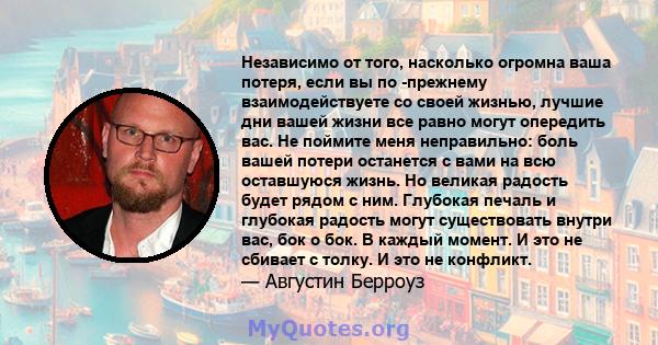 Независимо от того, насколько огромна ваша потеря, если вы по -прежнему взаимодействуете со своей жизнью, лучшие дни вашей жизни все равно могут опередить вас. Не поймите меня неправильно: боль вашей потери останется с