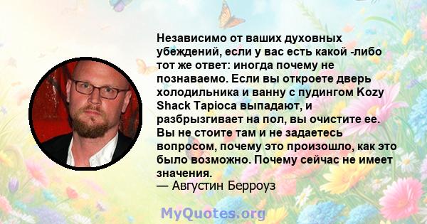 Независимо от ваших духовных убеждений, если у вас есть какой -либо тот же ответ: иногда почему не познаваемо. Если вы откроете дверь холодильника и ванну с пудингом Kozy Shack Tapioca выпадают, и разбрызгивает на пол,