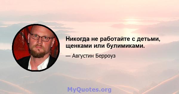 Никогда не работайте с детьми, щенками или булимиками.