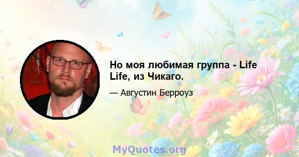 Но моя любимая группа - Life Life, из Чикаго.