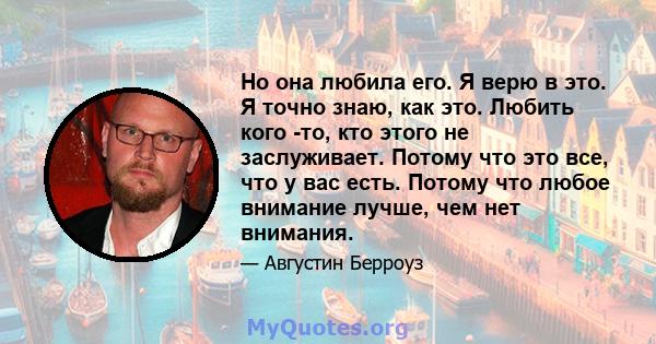 Но она любила его. Я верю в это. Я точно знаю, как это. Любить кого -то, кто этого не заслуживает. Потому что это все, что у вас есть. Потому что любое внимание лучше, чем нет внимания.