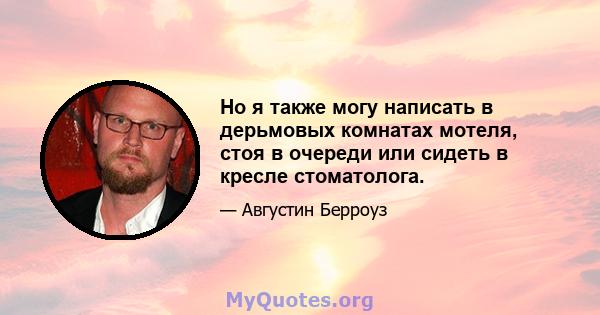 Но я также могу написать в дерьмовых комнатах мотеля, стоя в очереди или сидеть в кресле стоматолога.