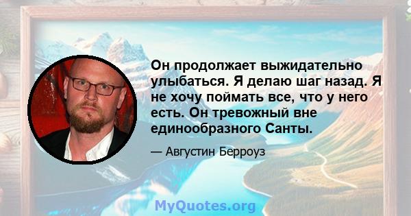 Он продолжает выжидательно улыбаться. Я делаю шаг назад. Я не хочу поймать все, что у него есть. Он тревожный вне единообразного Санты.