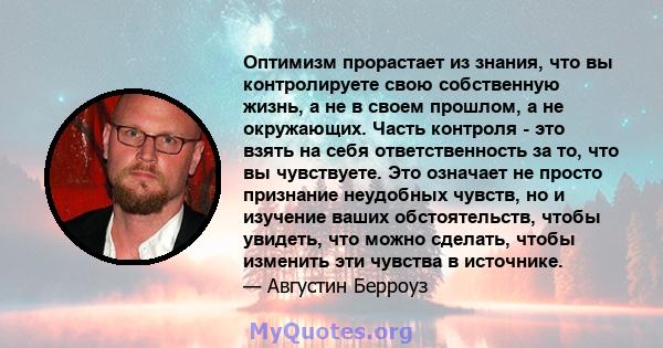 Оптимизм прорастает из знания, что вы контролируете свою собственную жизнь, а не в своем прошлом, а не окружающих. Часть контроля - это взять на себя ответственность за то, что вы чувствуете. Это означает не просто