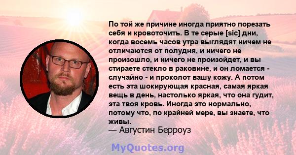 По той же причине иногда приятно порезать себя и кровоточить. В те серые [sic] дни, когда восемь часов утра выглядят ничем не отличаются от полудня, и ничего не произошло, и ничего не произойдет, и вы стираете стекло в