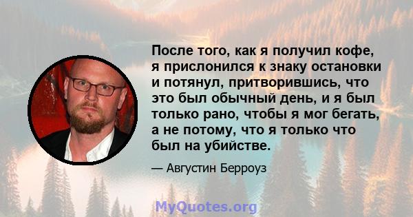 После того, как я получил кофе, я прислонился к знаку остановки и потянул, притворившись, что это был обычный день, и я был только рано, чтобы я мог бегать, а не потому, что я только что был на убийстве.