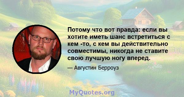 Потому что вот правда: если вы хотите иметь шанс встретиться с кем -то, с кем вы действительно совместимы, никогда не ставите свою лучшую ногу вперед.