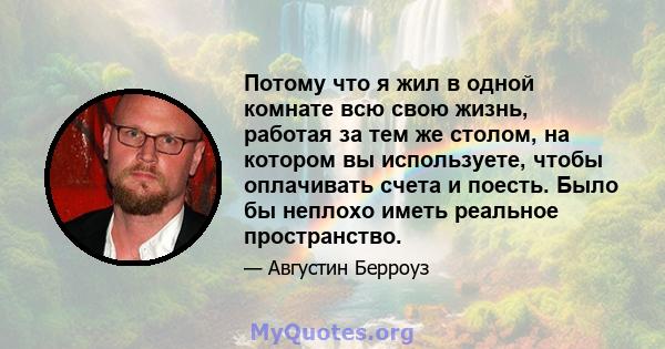 Потому что я жил в одной комнате всю свою жизнь, работая за тем же столом, на котором вы используете, чтобы оплачивать счета и поесть. Было бы неплохо иметь реальное пространство.