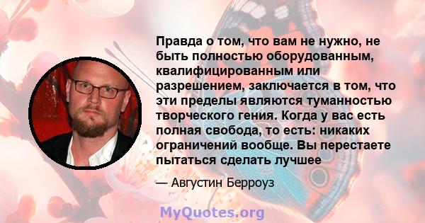 Правда о том, что вам не нужно, не быть полностью оборудованным, квалифицированным или разрешением, заключается в том, что эти пределы являются туманностью творческого гения. Когда у вас есть полная свобода, то есть: