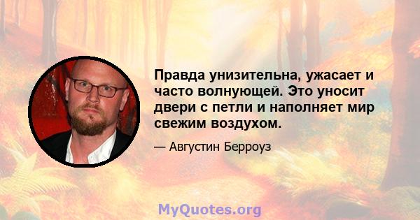 Правда унизительна, ужасает и часто волнующей. Это уносит двери с петли и наполняет мир свежим воздухом.