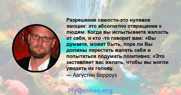 Разрешение самости-это нулевое эмоции: это абсолютно отвращение к людям. Когда вы испытываете жалость от себя, и кто -то говорит вам: «Вы думаете, может быть, пора ли Вы должны перестать жалеть себя и попытаться