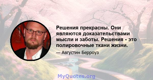 Решения прекрасны. Они являются доказательствами мысли и заботы. Решения - это полировочные ткани жизни.