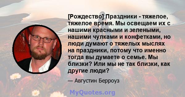 [Рождество] Праздники - тяжелое, тяжелое время. Мы освещаем их с нашими красными и зелеными, нашими чулками и конфетками, но люди думают о тяжелых мыслях на праздники, потому что именно тогда вы думаете о семье. Мы