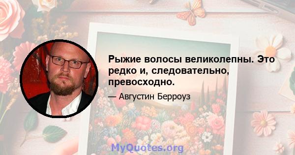 Рыжие волосы великолепны. Это редко и, следовательно, превосходно.