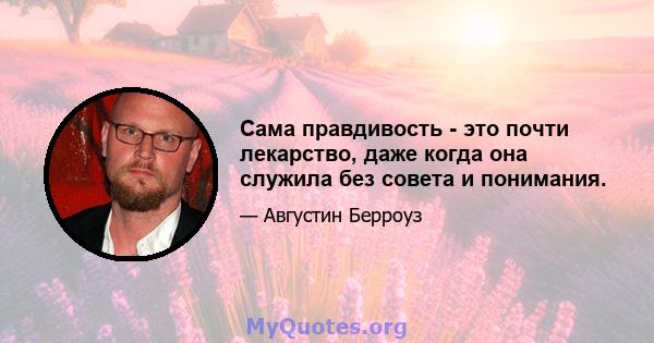 Сама правдивость - это почти лекарство, даже когда она служила без совета и понимания.