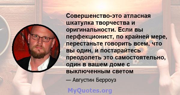 Совершенство-это атласная шкатулка творчества и оригинальности. Если вы перфекционист, по крайней мере, перестаньте говорить всем, что вы один, и постарайтесь преодолеть это самостоятельно, один в вашем доме с